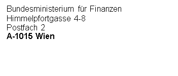 Textfeld: Bundesministerium für Finanzen
Himmelpfortgasse 4-8
Postfach 2
A-1015 Wien





