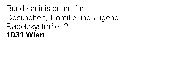 Textfeld: Bundesministerium für
Gesundheit, Familie und Jugend
Radetzkystraße 2
1031 Wien




