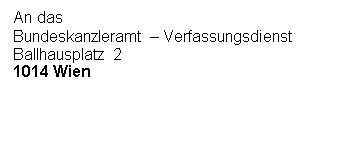 Textfeld: An das
Bundeskanzleramt – Verfassungsdienst
Ballhausplatz 2
1014 Wien





