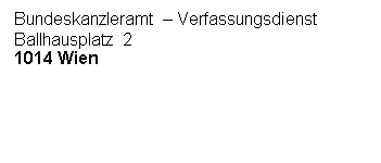 Textfeld: Bundeskanzleramt – Verfassungsdienst
Ballhausplatz 2
1014 Wien




