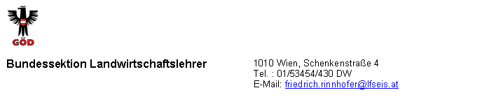 Textfeld:  

Bundessektion Landwirtschaftslehrer	1010 Wien, Schenkenstra&szlig;e 4Tel. : 01/53454/430 DW  E-Mail: friedrich.rinnhofer@lfseis.at
	

