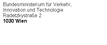Textfeld: Bundesministerium f&uuml;r Verkehr,
Innovation und Technologie
Radetzkystra&szlig;e 2
1030 Wien




