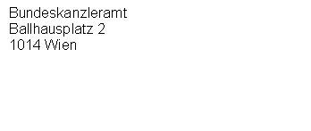 Textfeld: Bundeskanzleramt
Ballhausplatz 2
1014 Wien





