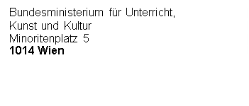 Textfeld: Bundesministerium f&uuml;r Unterricht,
Kunst und Kultur
Minoritenplatz 5
1014 Wien




