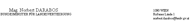 Textfeld: 	Mag. Norbert DARABOS	1090 WIEN
	BUNDESMINISTER F&Uuml;R LANDESVERTEIDIGUNG	Ro&szlig;auer L&auml;nde 1
		norbert.darabos@bmlv.gv.at
