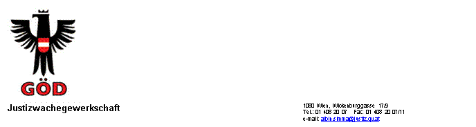 Textfeld:  
Justizwachegewerkschaft
			1080 Wien, Wickenburggasse 17/9
		Tel.: 01 408 20 07    Fax: 01 408 20 07/11
		e-mail: albin.simma@justiz.gv.at
                                                       
                              
	
	

