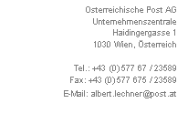 Textfeld: Österreichische Post AG
Unternehmenszentrale
Haidingergasse 1
1030 Wien, Österreich

Tel.: +43 (0) 577 67 / 23589
Fax: +43 (0) 577 675 / 23589
E-Mail: albert.lechner@post.at

