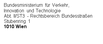 Textfeld: Bundesministerium für Verkehr,
Innovation und Technologie
Abt. II/ST3 - Rechtsbereich Bundesstraßen
Stubenring 1
1010 Wien





