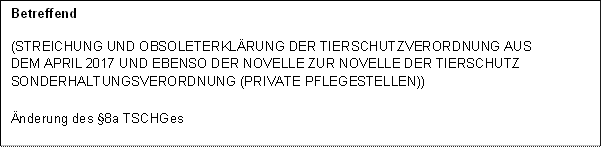 Betreffend
(STREICHUNG UND OBSOLETERKLÄRUNG DER TIERSCHUTZVERORDNUNG AUS DEM APRIL 2017 UND EBENSO DER NOVELLE ZUR NOVELLE DER TIERSCHUTZ SONDERHALTUNGSVERORDNUNG (PRIVATE PFLEGESTELLEN))

Änderung des §8a TSCHGes

