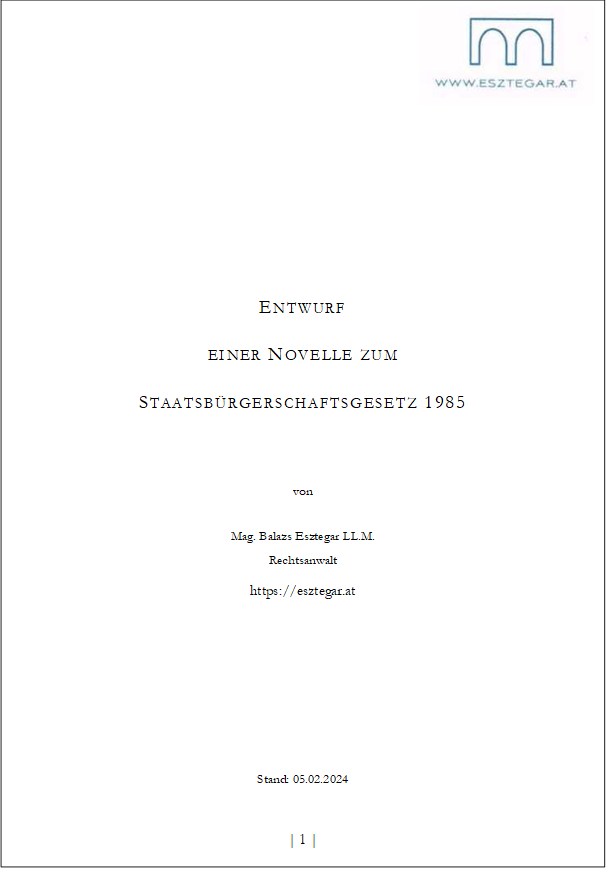 ENTWURF
EINER NOVELLE ZUM
STAATSBÜRGERSCHAFTSGESETZ 1985
von
Mag. Balazs Esztegar LL.M.
Rechtsanwalt
https://esztegar.at
Stand: 05.02.2024
| 1 |