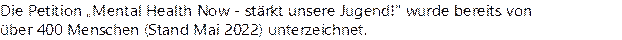 Die Petition „Mental Health Now - stärkt unsere Jugend!" wurde bereits von 
über 400 Menschen (Stand Mai 2022) unterzeichnet.
